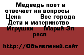 Медведь поет и отвечает на вопросы  › Цена ­ 600 - Все города Дети и материнство » Игрушки   . Марий Эл респ.